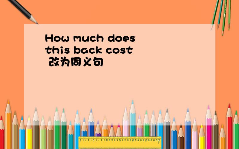 How much does this back cost 改为同义句