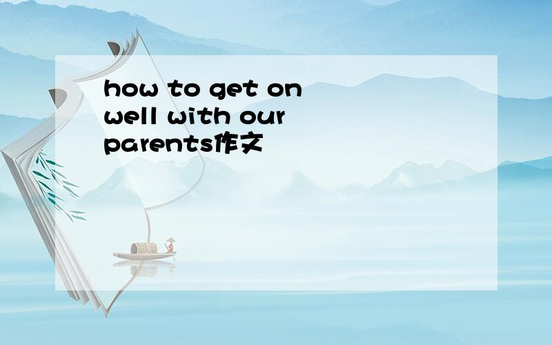 how to get on well with our parents作文
