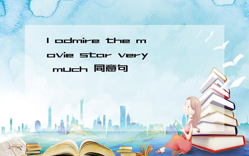 I admire the movie star very much 同意句