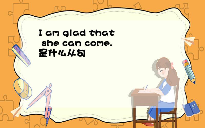 I am glad that she can come.是什么从句