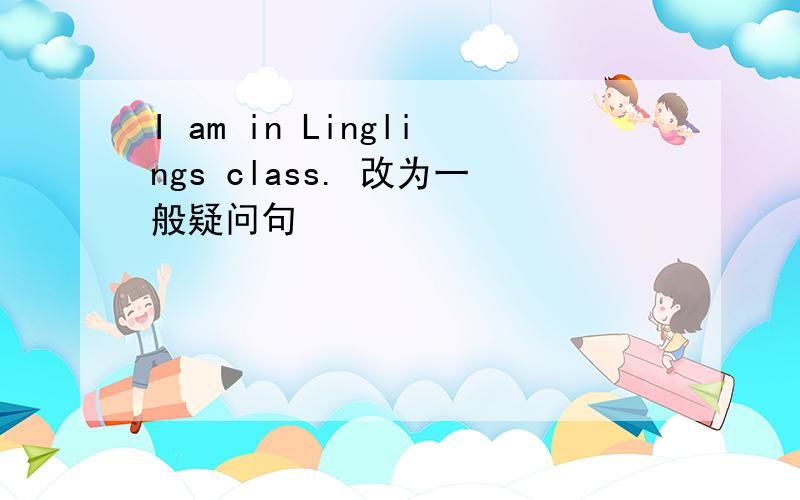 I am in Linglings class. 改为一般疑问句