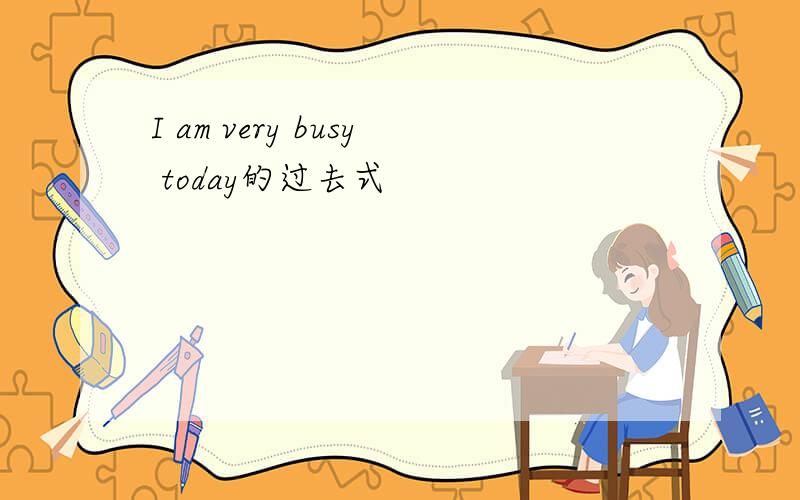 I am very busy today的过去式