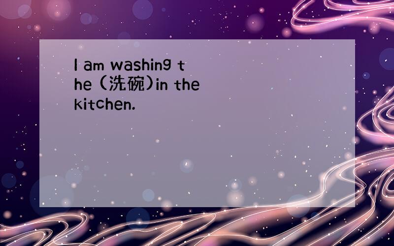 I am washing the (洗碗)in the kitchen.