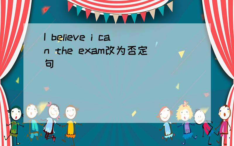 I believe i can the exam改为否定句