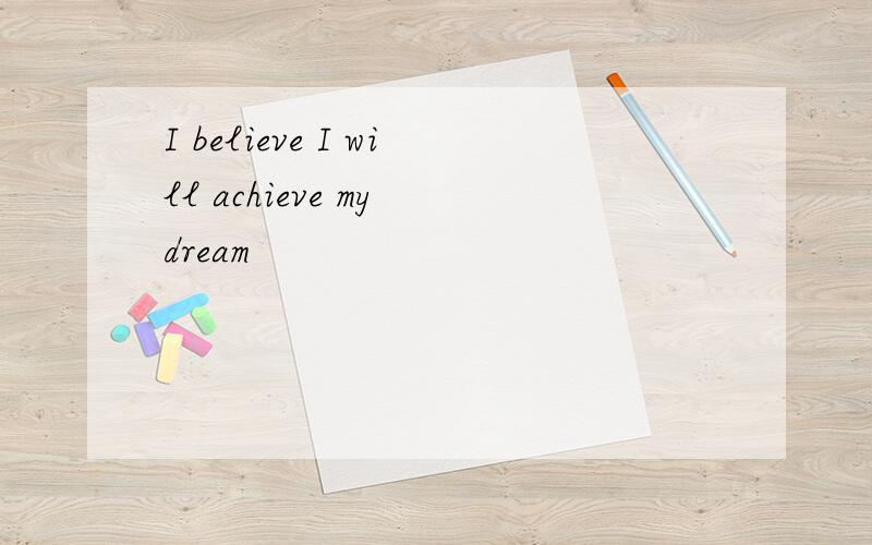 I believe I will achieve my dream