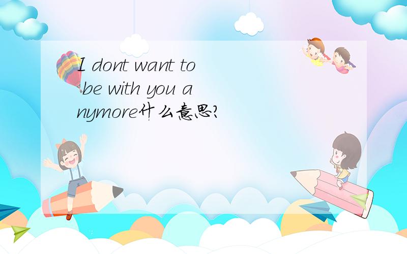 I dont want to be with you anymore什么意思?