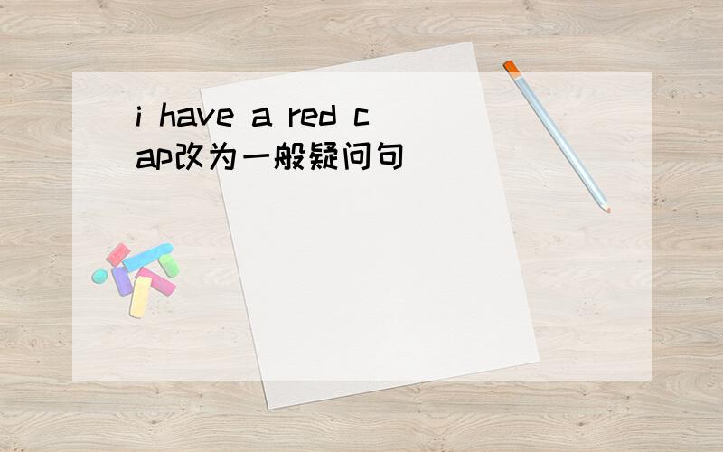 i have a red cap改为一般疑问句