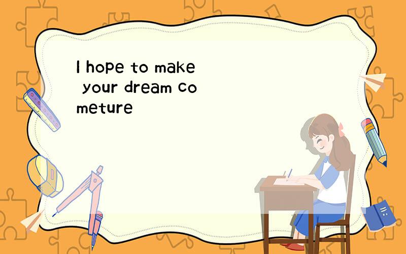 I hope to make your dream cometure