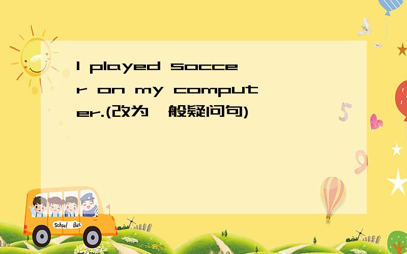 I played soccer on my computer.(改为一般疑问句)