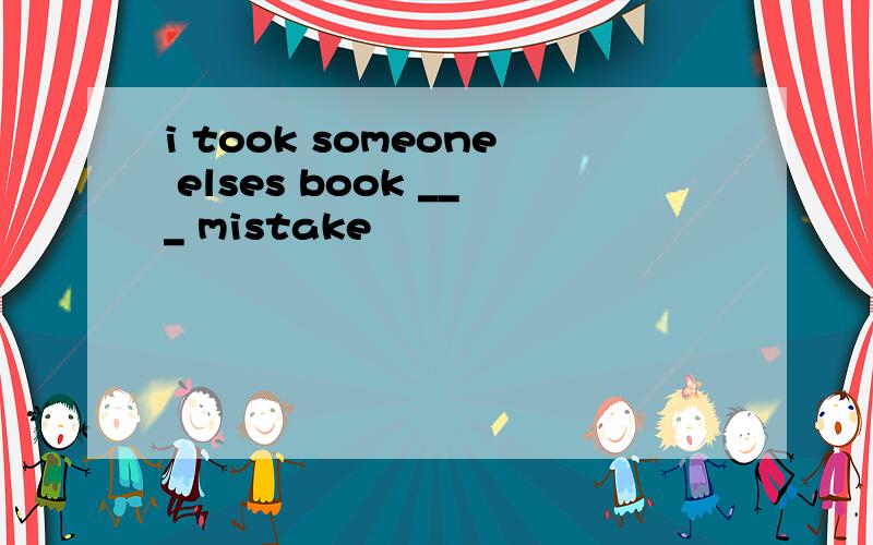 i took someone elses book ___ mistake