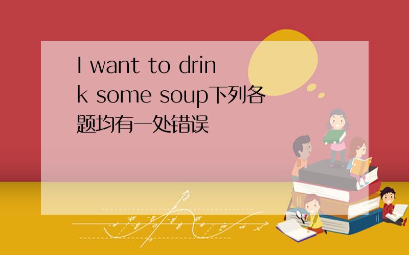 I want to drink some soup下列各题均有一处错误