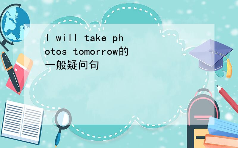 I will take photos tomorrow的一般疑问句