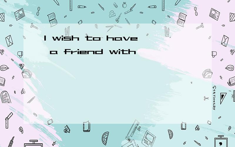 I wish to have a friend with