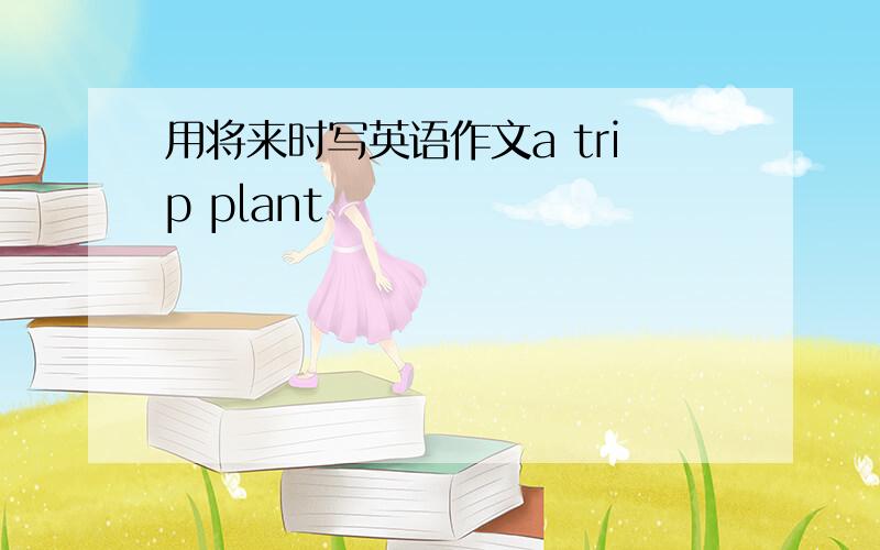 用将来时写英语作文a trip plant