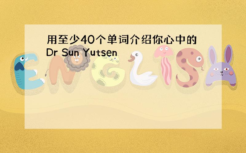 用至少40个单词介绍你心中的Dr Sun Yutsen
