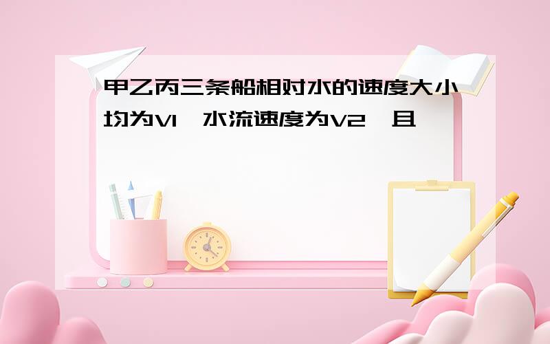 甲乙丙三条船相对水的速度大小均为V1,水流速度为V2,且