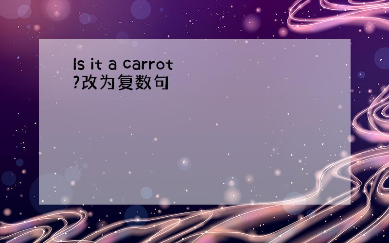 Is it a carrot?改为复数句