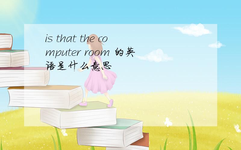 is that the computer room 的英语是什么意思