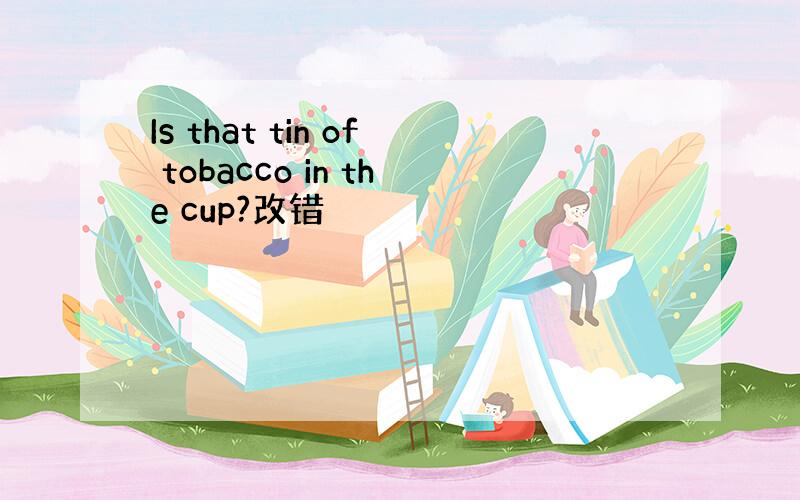 Is that tin of tobacco in the cup?改错