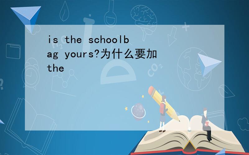 is the schoolbag yours?为什么要加the