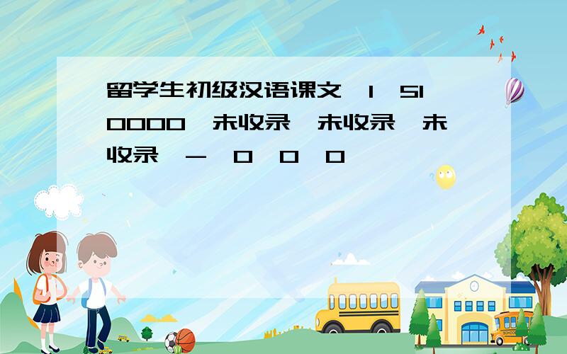留学生初级汉语课文,1,510000,未收录,未收录,未收录,-,0,0,0