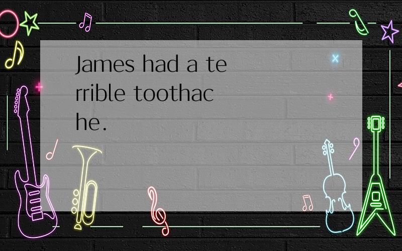 James had a terrible toothache.