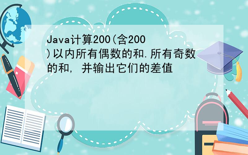 Java计算200(含200)以内所有偶数的和.所有奇数的和, 并输出它们的差值