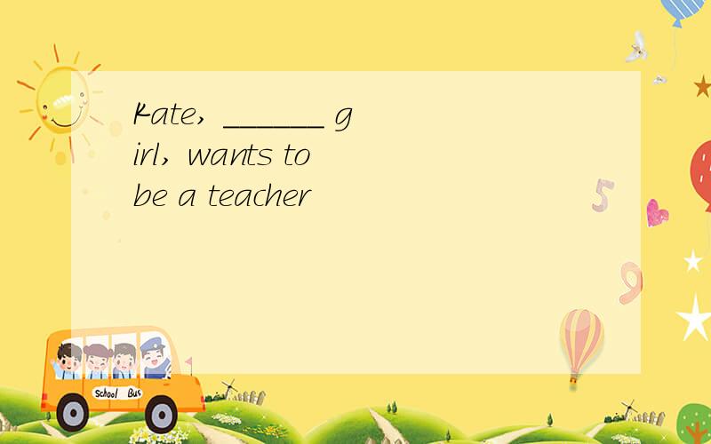 Kate, ______ girl, wants to be a teacher