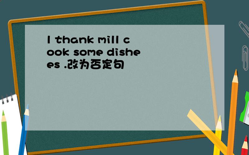 l thank mill cook some dishees .改为否定句