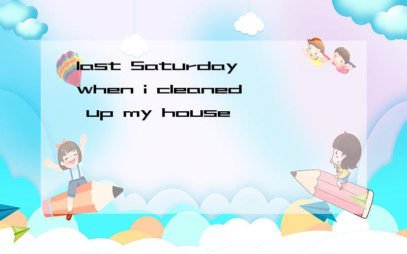 last Saturday when i cleaned up my house