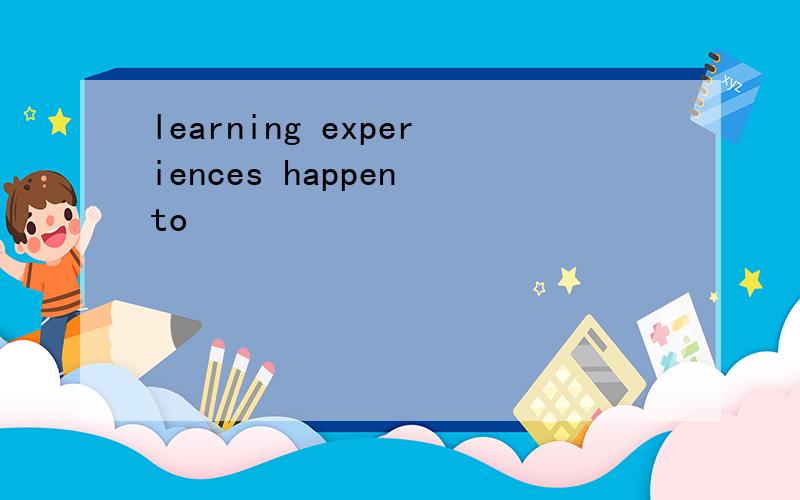 learning experiences happen to