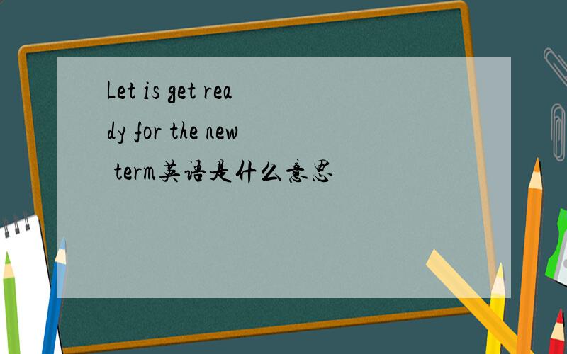 Let is get ready for the new term英语是什么意思