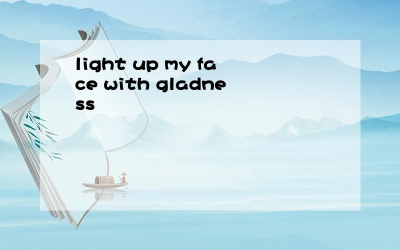 light up my face with gladness
