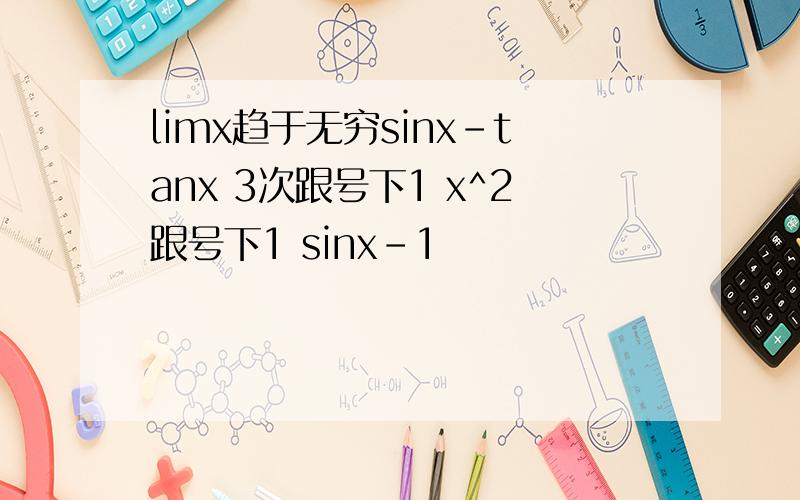 limx趋于无穷sinx-tanx 3次跟号下1 x^2跟号下1 sinx-1