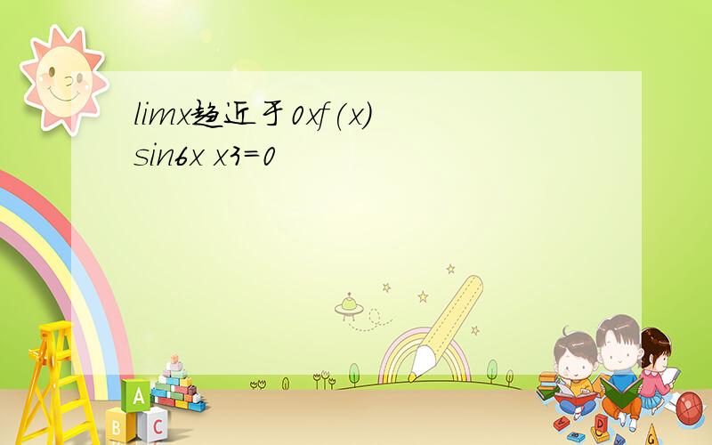 limx趋近于0xf(x) sin6x x3=0
