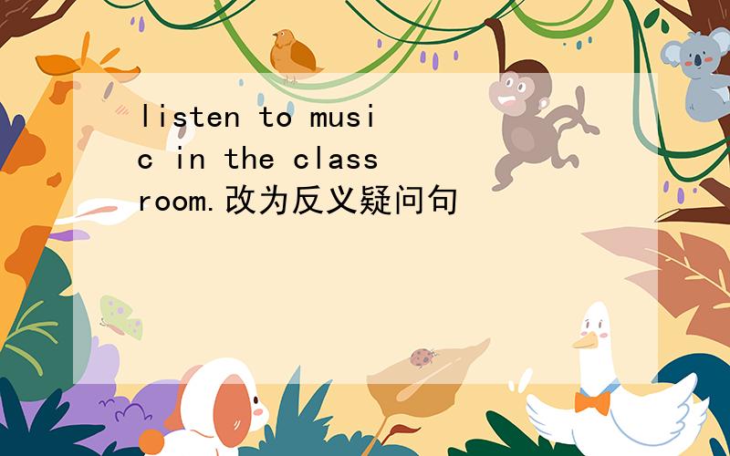 listen to music in the classroom.改为反义疑问句