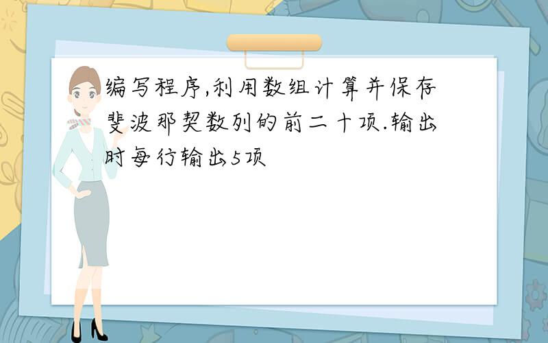 编写程序,利用数组计算并保存斐波那契数列的前二十项.输出时每行输出5项