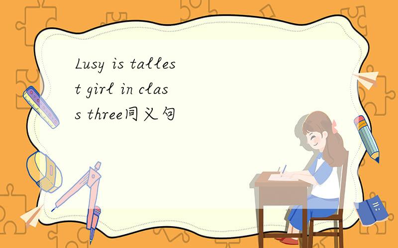 Lusy is tallest girl in class three同义句