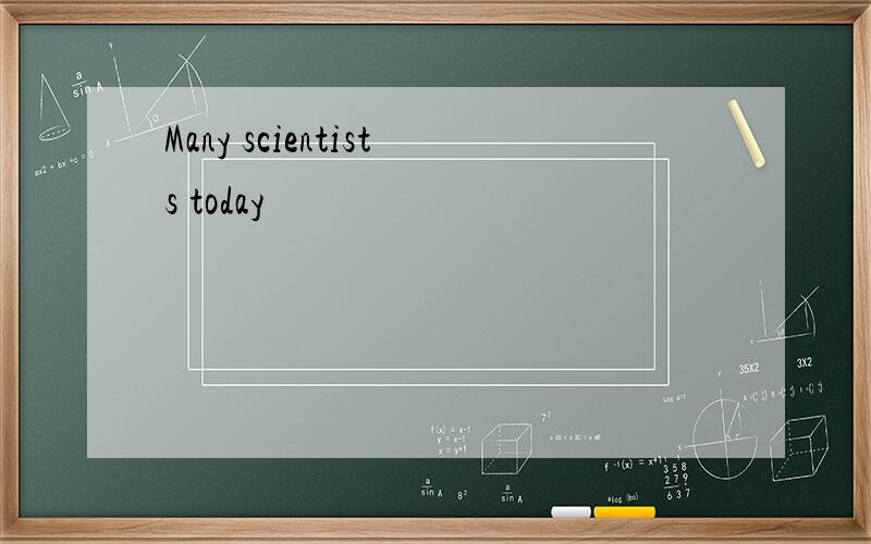 Many scientists today
