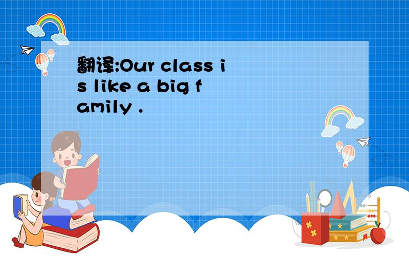翻译:Our class is like a big family .