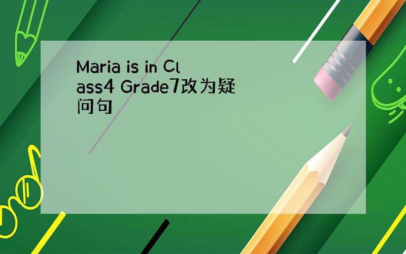 Maria is in Class4 Grade7改为疑问句