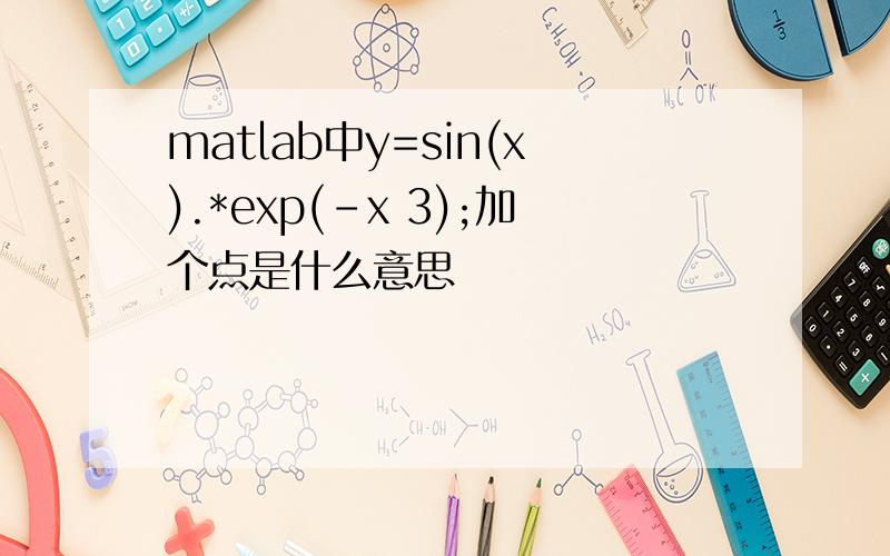 matlab中y=sin(x).*exp(-x 3);加个点是什么意思