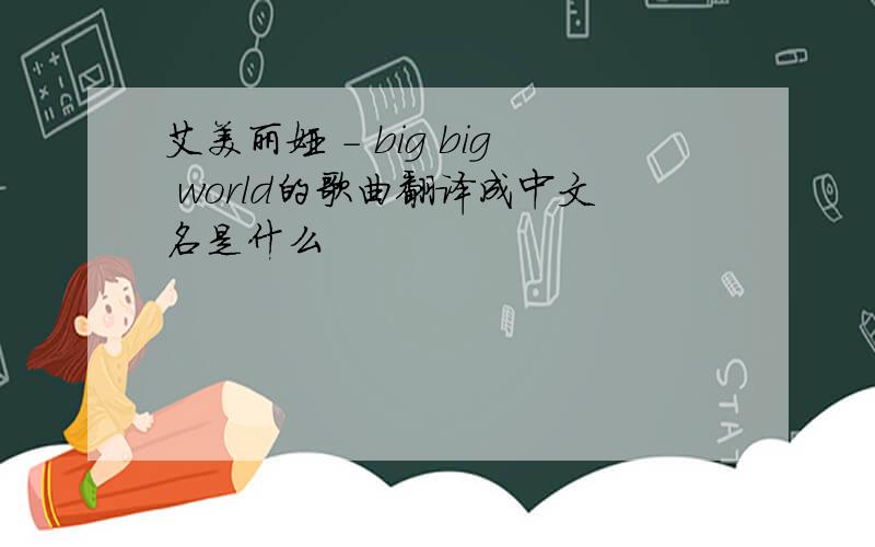 艾美丽娅 - big big world的歌曲翻译成中文名是什么