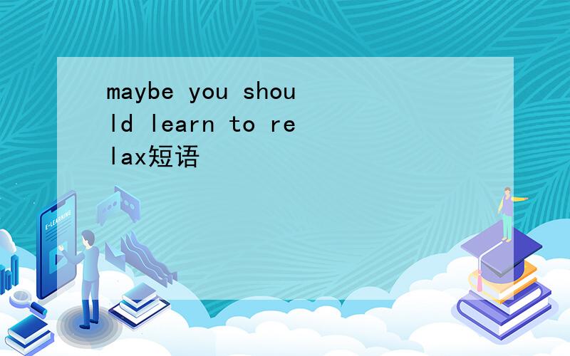 maybe you should learn to relax短语