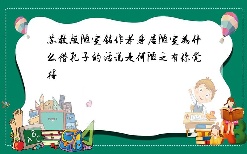 苏教版陋室铭作者身居陋室为什么借孔子的话说是何陋之有你觉得