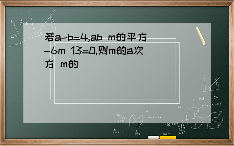 若a-b=4,ab m的平方-6m 13=0,则m的a次方 m的