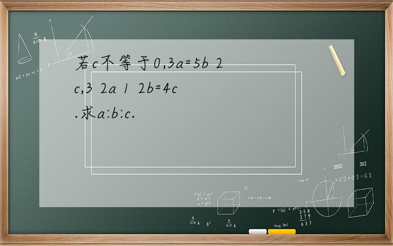 若c不等于0,3a=5b 2c,3 2a 1 2b=4c.求a:b:c.