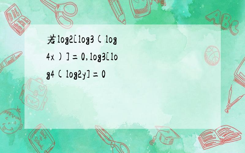 若log2[log3(log4x)]=0,log3[log4(log2y]=0