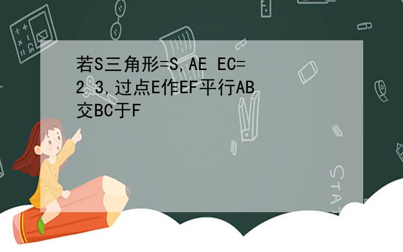 若S三角形=S,AE EC=2 3,过点E作EF平行AB交BC于F