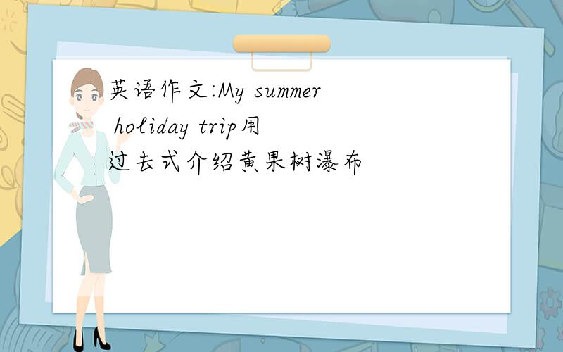 英语作文:My summer holiday trip用过去式介绍黄果树瀑布